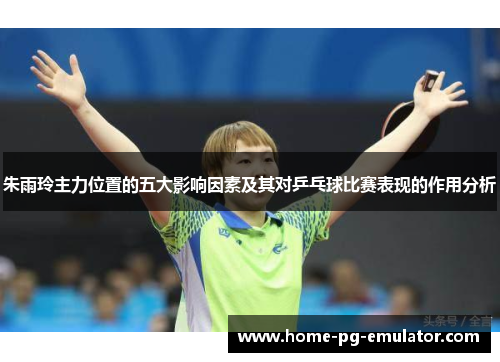 朱雨玲主力位置的五大影响因素及其对乒乓球比赛表现的作用分析