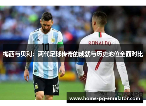 梅西与贝利：两代足球传奇的成就与历史地位全面对比