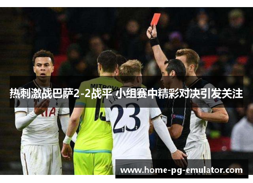 热刺激战巴萨2-2战平 小组赛中精彩对决引发关注