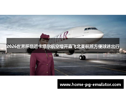 2026世界杯临近卡塔尔航空增开直飞北美航班方便球迷出行 2026世界杯临近卡塔尔航空增开直飞北美航班方便球迷出行