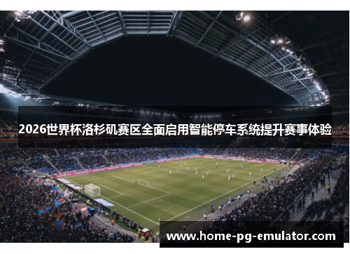 2026世界杯洛杉矶赛区全面启用智能停车系统提升赛事体验 2026世界杯洛杉矶赛区全面启用智能停车系统提升赛事体验