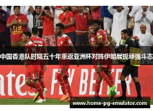 中国香港队时隔五十年重返亚洲杯对阵伊朗展现顽强斗志 中国香港队时隔五十年重返亚洲杯对阵伊朗展现顽强斗志