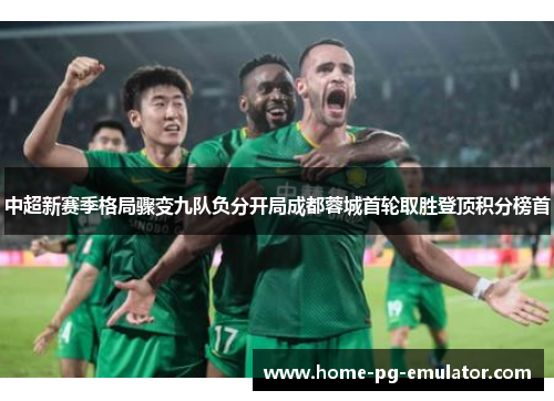 中超新赛季格局骤变九队负分开局成都蓉城首轮取胜登顶积分榜首