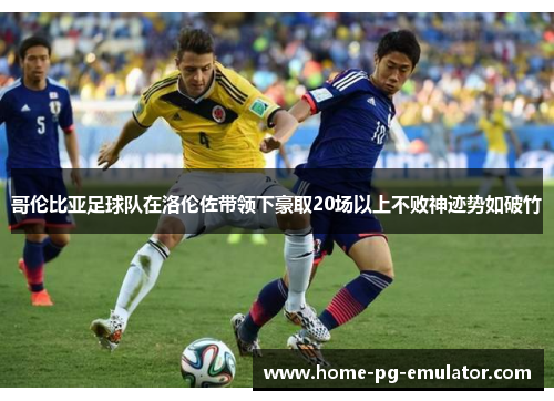 哥伦比亚足球队在洛伦佐带领下豪取20场以上不败神迹势如破竹