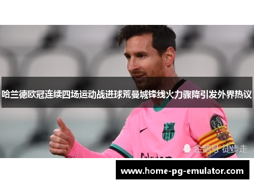 哈兰德欧冠连续四场运动战进球荒曼城锋线火力骤降引发外界热议