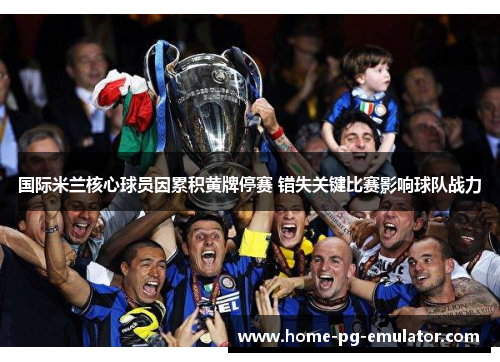 国际米兰核心球员因累积黄牌停赛 错失关键比赛影响球队战力