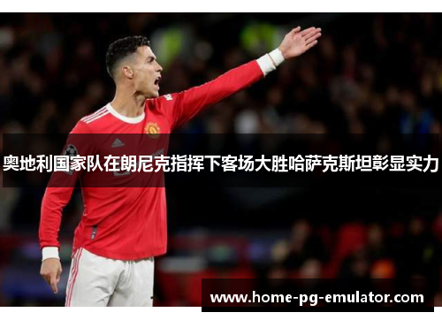 奥地利国家队在朗尼克指挥下客场大胜哈萨克斯坦彰显实力 奥地利国家队在朗尼克指挥下客场大胜哈萨克斯坦彰显实力