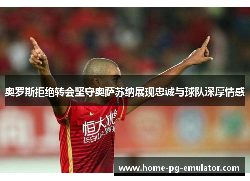 奥罗斯拒绝转会坚守奥萨苏纳展现忠诚与球队深厚情感 奥罗斯拒绝转会坚守奥萨苏纳展现忠诚与球队深厚情感