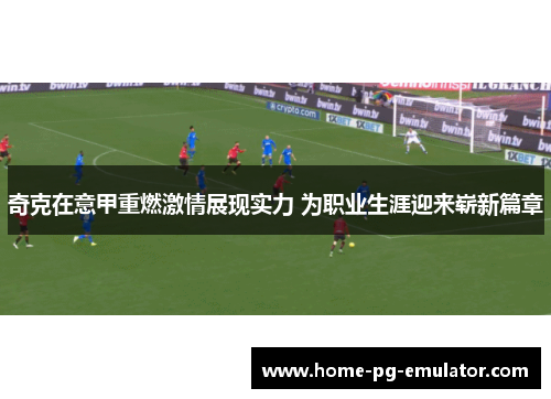 奇克在意甲重燃激情展现实力 为职业生涯迎来崭新篇章 奇克在意甲重燃激情展现实力 为职业生涯迎来崭新篇章