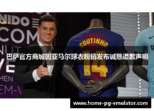 巴萨官方商城因亚马尔球衣脱销发布诚恳道歉声明 巴萨官方商城因亚马尔球衣脱销发布诚恳道歉声明