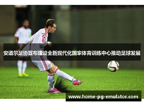 安道尔足协宣布建设全新现代化国家体育训练中心推动足球发展
