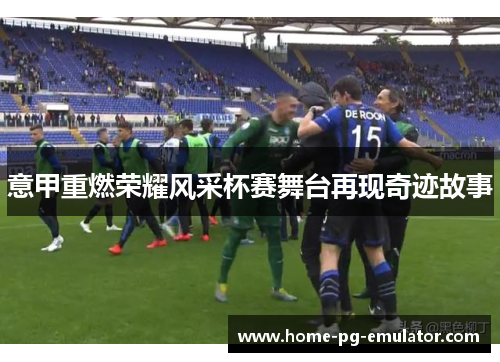 意甲重燃荣耀风采杯赛舞台再现奇迹故事