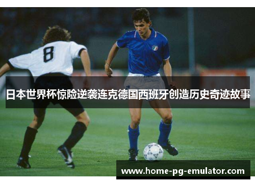 日本世界杯惊险逆袭连克德国西班牙创造历史奇迹故事