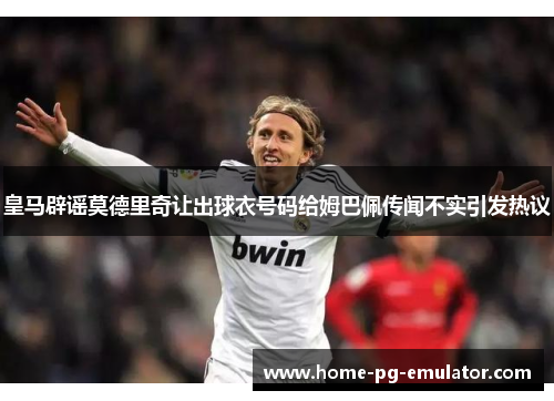 皇马辟谣莫德里奇让出球衣号码给姆巴佩传闻不实引发热议 皇马辟谣莫德里奇让出球衣号码给姆巴佩传闻不实引发热议