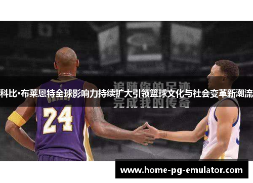 科比·布莱恩特全球影响力持续扩大引领篮球文化与社会变革新潮流