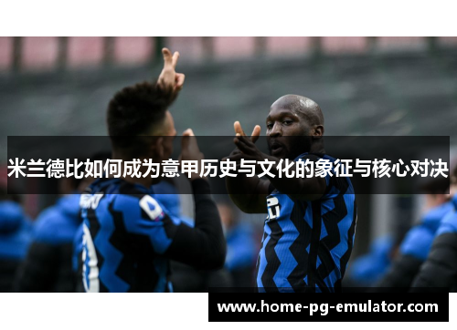 米兰德比如何成为意甲历史与文化的象征与核心对决