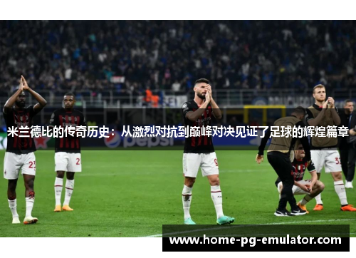 米兰德比的传奇历史：从激烈对抗到巅峰对决见证了足球的辉煌篇章