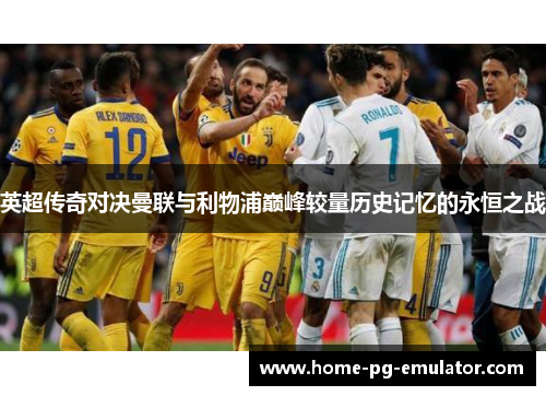 英超传奇对决曼联与利物浦巅峰较量历史记忆的永恒之战 英超传奇对决曼联与利物浦巅峰较量历史记忆的永恒之战