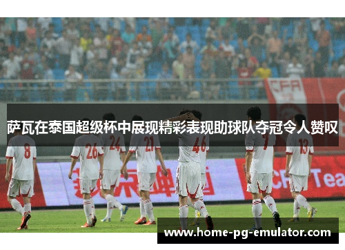 萨瓦在泰国超级杯中展现精彩表现助球队夺冠令人赞叹 萨瓦在泰国超级杯中展现精彩表现助球队夺冠令人赞叹