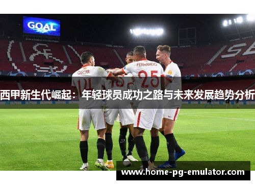 西甲新生代崛起：年轻球员成功之路与未来发展趋势分析