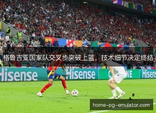格鲁吉亚国家队交叉步突破上篮，技术细节决定终结